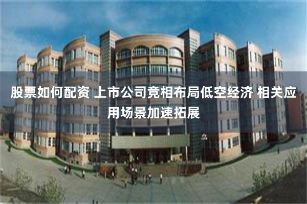 股票如何配资 上市公司竞相布局低空经济 相关应用场景加速拓展