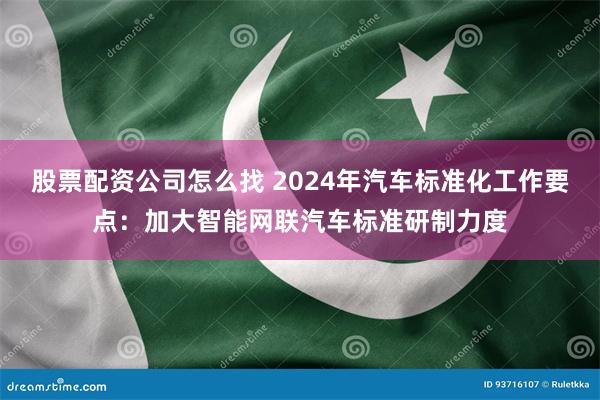 股票配资公司怎么找 2024年汽车标准化工作要点：加大智能网联汽车标准研制力度