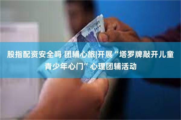 股指配资安全吗 团辅心旅|开展“塔罗牌敲开儿童青少年心门”心理团辅活动