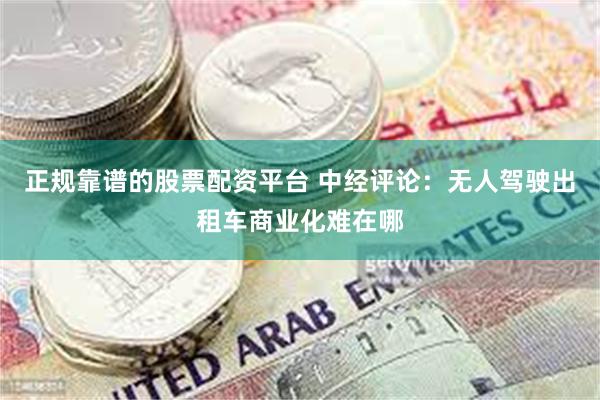 正规靠谱的股票配资平台 中经评论：无人驾驶出租车商业化难在哪