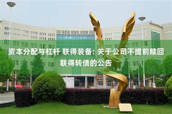 资本分配与杠杆 联得装备: 关于公司不提前赎回联得转债的公告