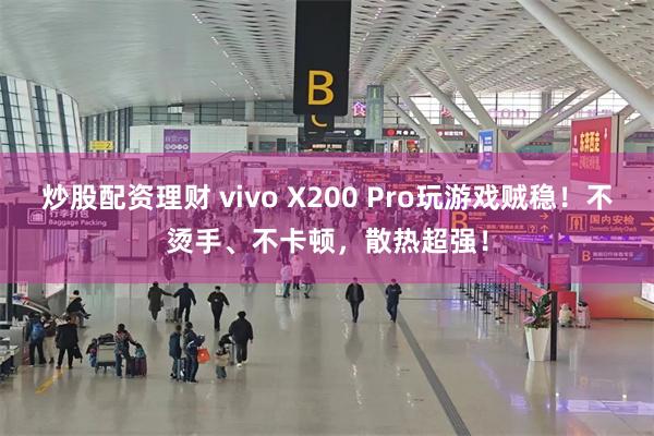 炒股配资理财 vivo X200 Pro玩游戏贼稳！不烫手、不卡顿，散热超强！