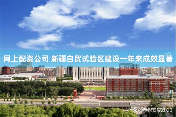 网上配资公司 新疆自贸试验区建设一年来成效显著