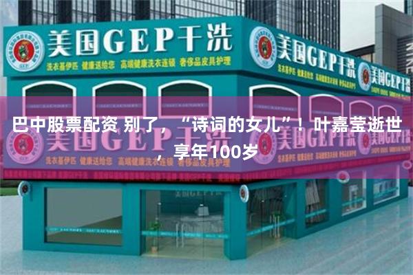巴中股票配资 别了，“诗词的女儿”！叶嘉莹逝世，享年100岁