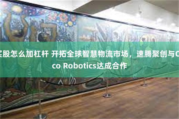 买股怎么加杠杆 开拓全球智慧物流市场，速腾聚创与Coco Robotics达成合作