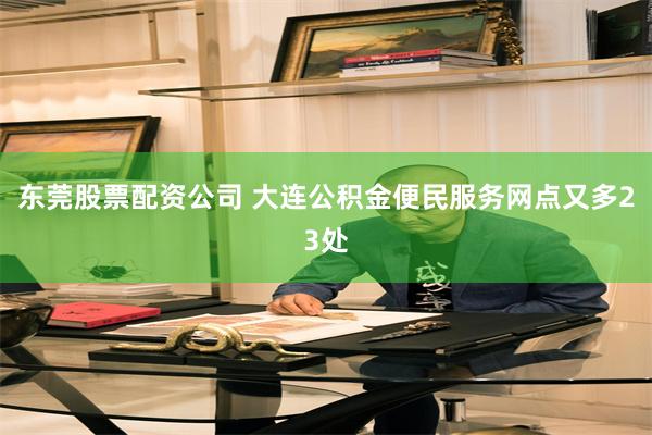 东莞股票配资公司 大连公积金便民服务网点又多23处