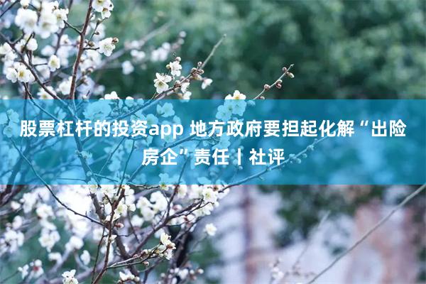 股票杠杆的投资app 地方政府要担起化解“出险房企”责任丨社评