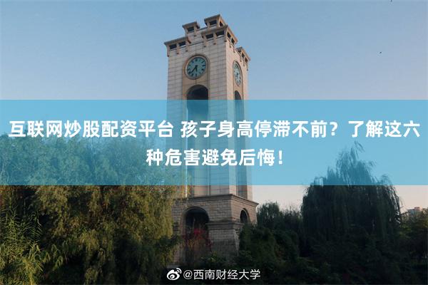 互联网炒股配资平台 孩子身高停滞不前？了解这六种危害避免后悔！