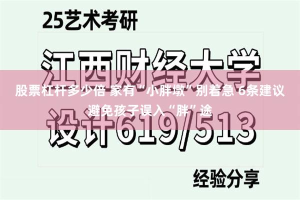 股票杠杆多少倍 家有“小胖墩”别着急 6条建议避免孩子误入“胖”途