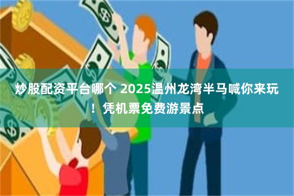 炒股配资平台哪个 2025温州龙湾半马喊你来玩！凭机票免费游景点