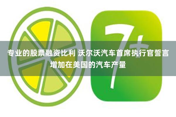 专业的股票融资比利 沃尔沃汽车首席执行官誓言增加在美国的汽车产量