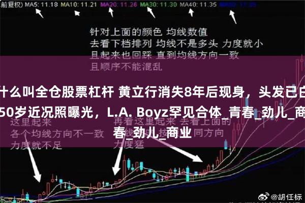什么叫全仓股票杠杆 黄立行消失8年后现身，头发已白！50岁近况照曝光，L.A. Boyz罕见合体_青春_劲儿_商业