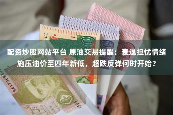 配资炒股网站平台 原油交易提醒：衰退担忧情绪施压油价至四年新低，超跌反弹何时开始？
