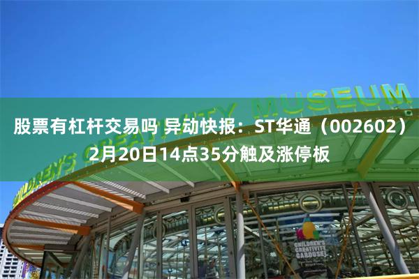 股票有杠杆交易吗 异动快报：ST华通（002602）2月20日14点35分触及涨停板