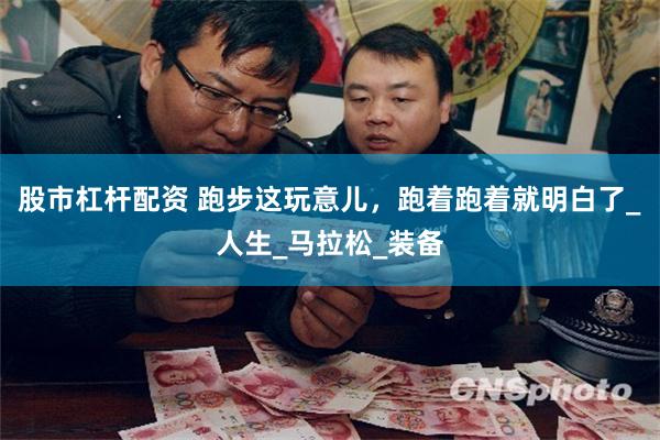 股市杠杆配资 跑步这玩意儿，跑着跑着就明白了_人生_马拉松_装备