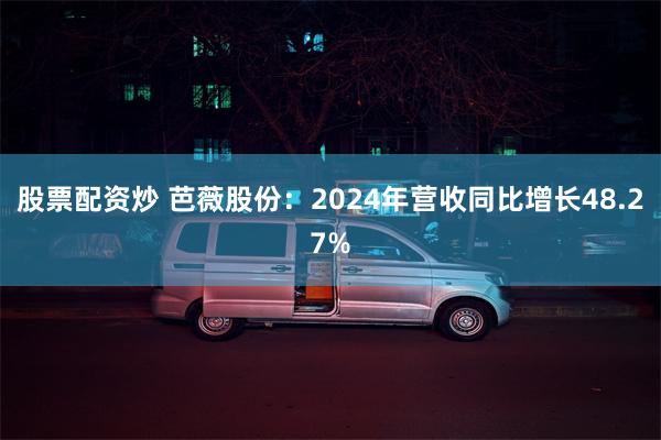 股票配资炒 芭薇股份：2024年营收同比增长48.27%