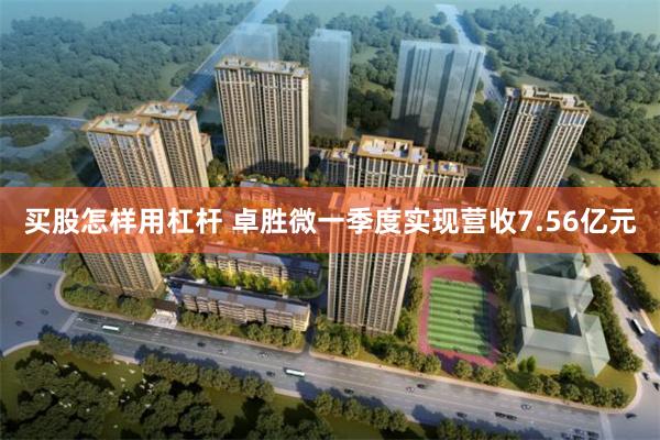 买股怎样用杠杆 卓胜微一季度实现营收7.56亿元