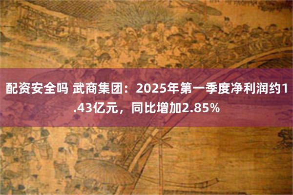 配资安全吗 武商集团：2025年第一季度净利润约1.43亿元，同比增加2.85%