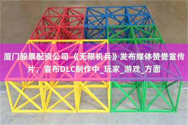 厦门股票配资公司 《无限机兵》发布媒体赞誉宣传片，宣布DLC制作中_玩家_游戏_方面