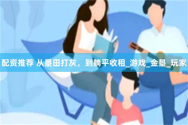 配资推荐 从垦田打灰，到躺平收租_游戏_金垦_玩家