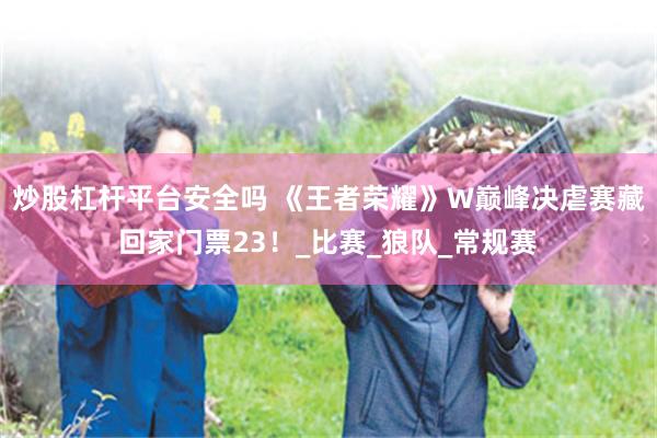 炒股杠杆平台安全吗 《王者荣耀》W巅峰决虐赛藏回家门票23！_比赛_狼队_常规赛