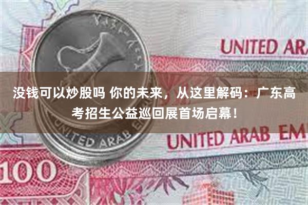 没钱可以炒股吗 你的未来，从这里解码：广东高考招生公益巡回展首场启幕！