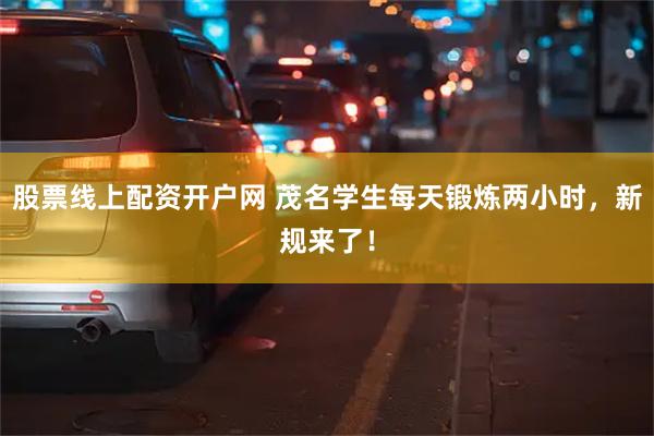 股票线上配资开户网 茂名学生每天锻炼两小时，新规来了！