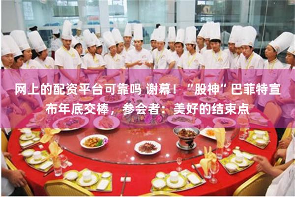 网上的配资平台可靠吗 谢幕！“股神”巴菲特宣布年底交棒，参会者：美好的结束点