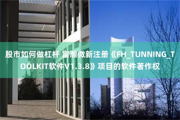 股市如何做杠杆 富瀚微新注册《FH_TUNNING_TOOLKIT软件V1.3.8》项目的软件著作权