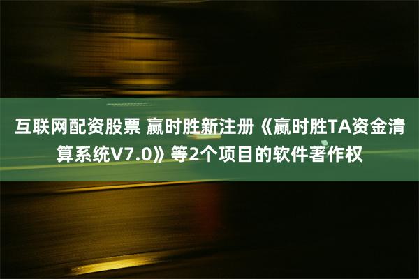 互联网配资股票 赢时胜新注册《赢时胜TA资金清算系统V7.0》等2个项目的软件著作权