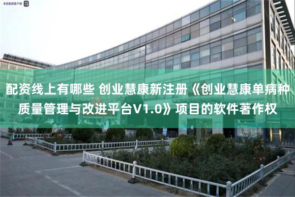 配资线上有哪些 创业慧康新注册《创业慧康单病种质量管理与改进平台V1.0》项目的软件著作权