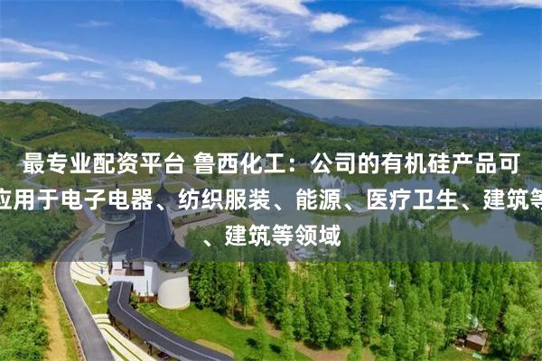 最专业配资平台 鲁西化工：公司的有机硅产品可广泛应用于电子电器、纺织服装、能源、医疗卫生、建筑等领域