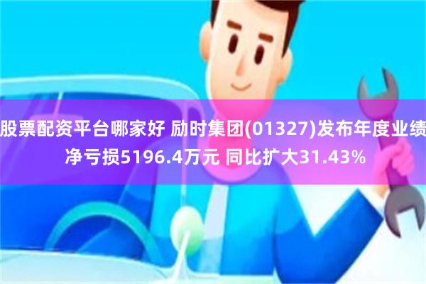 股票配资平台哪家好 励时集团(01327)发布年度业绩 净亏损5196.4万元 同比扩大31.43%