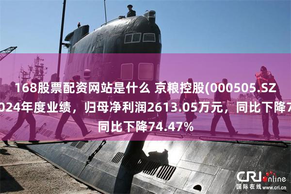 168股票配资网站是什么 京粮控股(000505.SZ)发布2024年度业绩，归母净利润2613.05万元，同比下降74.47%