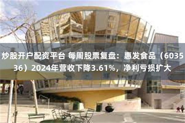 炒股开户配资平台 每周股票复盘：惠发食品（603536）2024年营收下降3.61%，净利亏损扩大