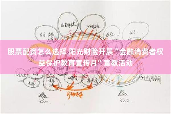 股票配资怎么选择 阳光财险开展“金融消费者权益保护教育宣传月”宣教活动