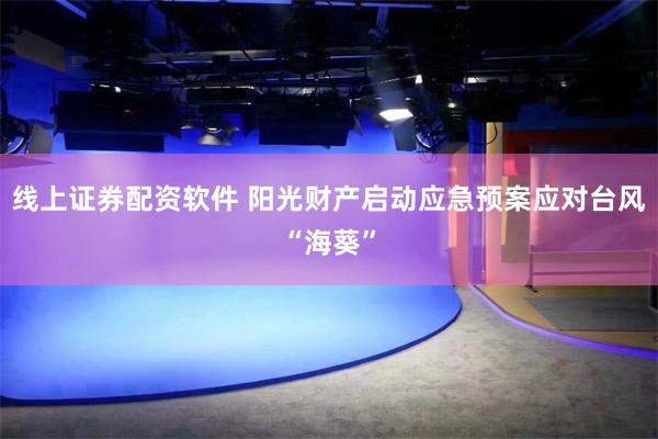线上证券配资软件 阳光财产启动应急预案应对台风“海葵”