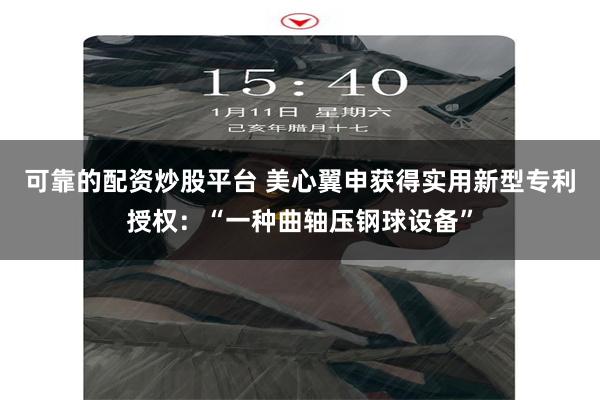 可靠的配资炒股平台 美心翼申获得实用新型专利授权：“一种曲轴压钢球设备”