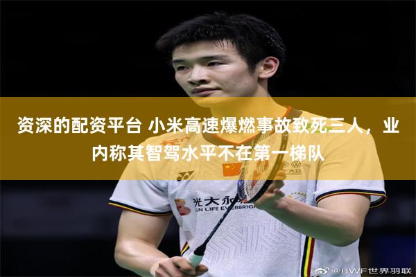 资深的配资平台 小米高速爆燃事故致死三人，业内称其智驾水平不在第一梯队