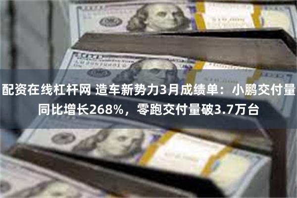 配资在线杠杆网 造车新势力3月成绩单：小鹏交付量同比增长268%，零跑交付量破3.7万台