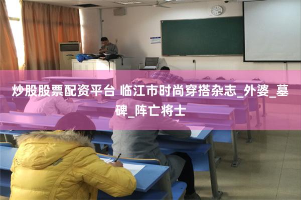 炒股股票配资平台 临江市时尚穿搭杂志_外婆_墓碑_阵亡将士