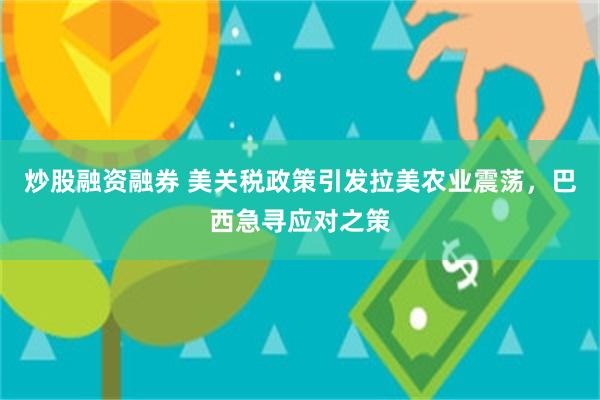 炒股融资融券 美关税政策引发拉美农业震荡，巴西急寻应对之策