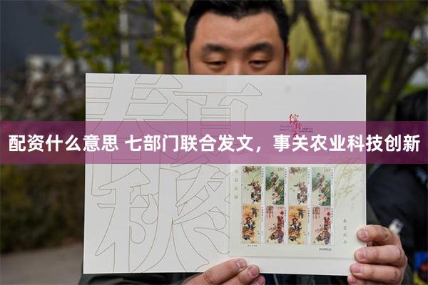 配资什么意思 七部门联合发文，事关农业科技创新