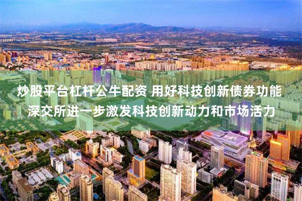 炒股平台杠杆公牛配资 用好科技创新债券功能 深交所进一步激发科技创新动力和市场活力