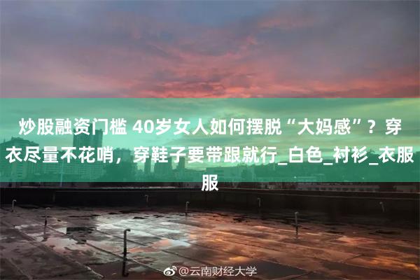 炒股融资门槛 40岁女人如何摆脱“大妈感”？穿衣尽量不花哨，穿鞋子要带跟就行_白色_衬衫_衣服