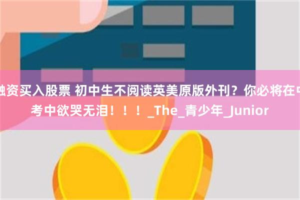 融资买入股票 初中生不阅读英美原版外刊？你必将在中考中欲哭无泪！！！_The_青少年_Junior