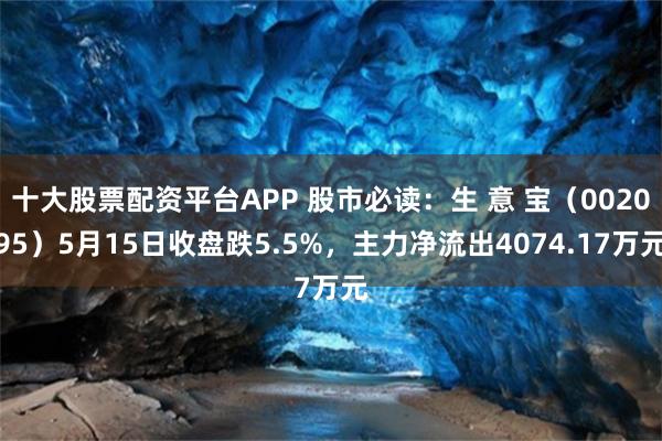十大股票配资平台APP 股市必读：生 意 宝（002095）5月15日收盘跌5.5%，主力净流出4074.17万元