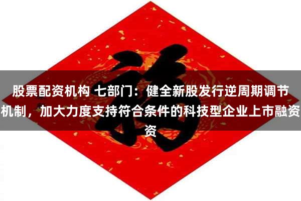 股票配资机构 七部门：健全新股发行逆周期调节机制，加大力度支持符合条件的科技型企业上市融资