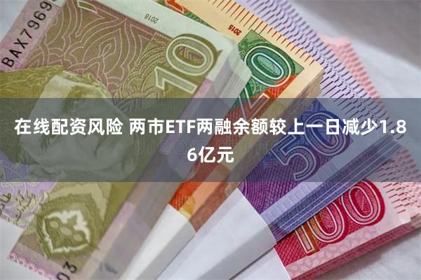 在线配资风险 两市ETF两融余额较上一日减少1.86亿元