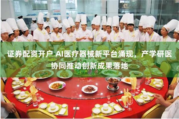 证券配资开户 AI医疗器械新平台涌现，产学研医协同推动创新成果落地